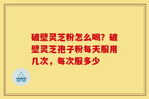 破壁灵芝粉怎么喝?破壁灵芝孢子粉每天服用几次,每次服多少 破壁灵芝粉怎么喝?破壁灵芝孢子粉每天服用几次,每次服多少