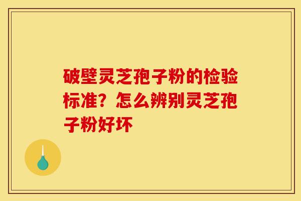 破壁灵芝孢子粉的检验标准?怎么辨别灵芝孢子粉好坏 破壁灵芝孢子粉的检验标准?怎么辨别灵芝孢子粉好坏