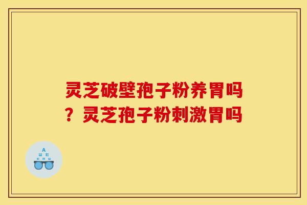 灵芝破壁孢子粉养胃吗?灵芝孢子粉刺激胃吗 灵芝破壁孢子粉养胃吗?灵芝孢子粉刺激胃吗