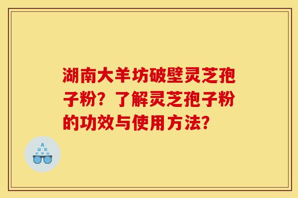 湖南大羊坊破壁灵芝孢子粉?了解灵芝孢子粉的功效与使用方法? 湖南大羊坊破壁灵芝孢子粉?了解灵芝孢子粉的功效与使用方法?