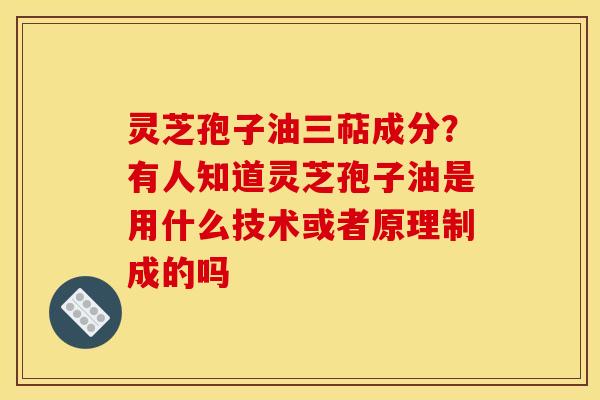 灵芝孢子油三萜成分?有人知道灵芝孢子油是用什么技术或者原理制成的吗 灵芝孢子油三萜成分?有人知道灵芝孢子油是用什么技术或者原理制成的吗