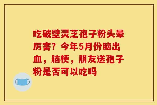 吃破壁灵芝孢子粉头晕厉害?今年5月份脑出,脑梗,朋友送孢子粉是否可以吃吗 吃破壁灵芝孢子粉头晕厉害?今年5月份脑出,脑梗,朋友送孢子粉是否可以吃吗