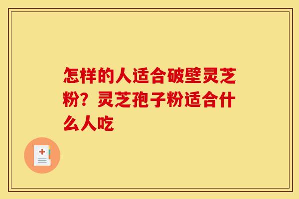 怎样的人适合破壁灵芝粉?灵芝孢子粉适合什么人吃 怎样的人适合破壁灵芝粉?灵芝孢子粉适合什么人吃
