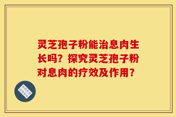 灵芝孢子粉能息肉生长吗?探究灵芝孢子粉对息肉的疗效及作用? 灵芝孢子粉能息肉生长吗?探究灵芝孢子粉对息肉的疗效及作用?