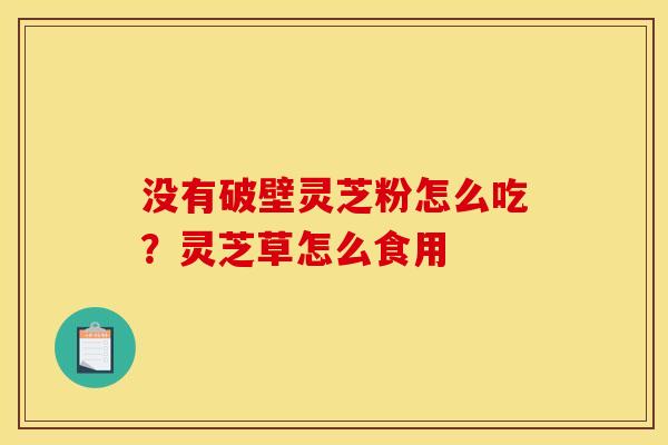 没有破壁灵芝粉怎么吃?灵芝草怎么食用 没有破壁灵芝粉怎么吃?灵芝草怎么食用