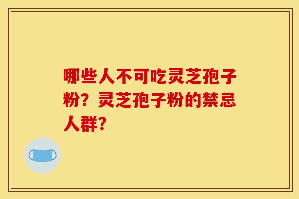 哪些人不可吃灵芝孢子粉?灵芝孢子粉的禁忌人群? 哪些人不可吃灵芝孢子粉?灵芝孢子粉的禁忌人群?