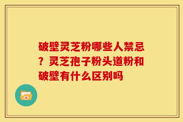 破壁灵芝粉哪些人禁忌?灵芝孢子粉头道粉和破壁有什么区别吗 破壁灵芝粉哪些人禁忌?灵芝孢子粉头道粉和破壁有什么区别吗
