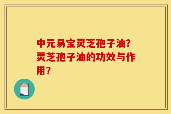中元易宝灵芝孢子油?灵芝孢子油的功效与作用? 中元易宝灵芝孢子油?灵芝孢子油的功效与作用?
