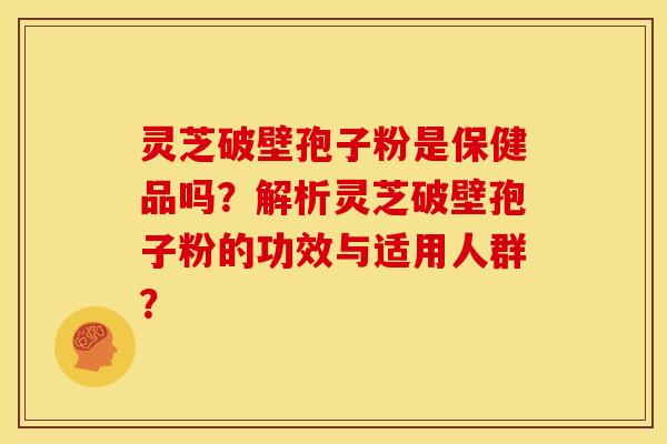 灵芝破壁孢子粉是保健品吗?解析灵芝破壁孢子粉的功效与适用人群? 灵芝破壁孢子粉是保健品吗?解析灵芝破壁孢子粉的功效与适用人群?