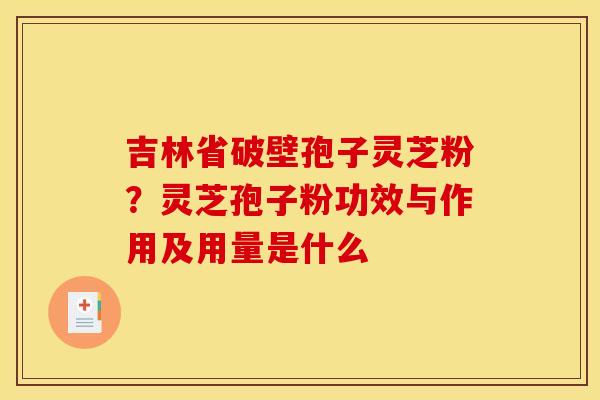 吉林省破壁孢子灵芝粉?灵芝孢子粉功效与作用及用量是什么 吉林省破壁孢子灵芝粉?灵芝孢子粉功效与作用及用量是什么