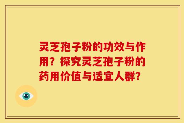 灵芝孢子粉的功效与作用?探究灵芝孢子粉的药用价值与适宜人群? 灵芝孢子粉的功效与作用?探究灵芝孢子粉的药用价值与适宜人群?