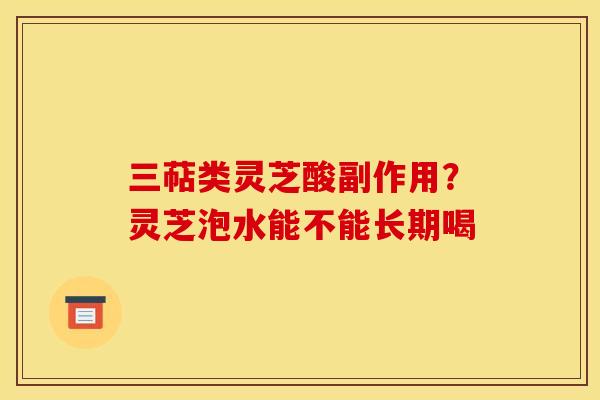 三萜类灵芝酸副作用?灵芝泡水能不能长期喝 三萜类灵芝酸副作用?灵芝泡水能不能长期喝