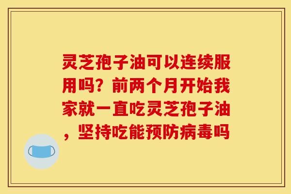 灵芝孢子油可以连续服用吗？前两个月开始我家就一直吃灵芝孢子油，坚持吃能吗