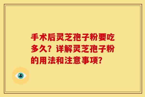 手术后灵芝孢子粉要吃多久?详解灵芝孢子粉的用法和注意事项? 手术后灵芝孢子粉要吃多久?详解灵芝孢子粉的用法和注意事项?