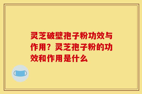 灵芝破壁孢子粉功效与作用?灵芝孢子粉的功效和作用是什么 灵芝破壁孢子粉功效与作用?灵芝孢子粉的功效和作用是什么