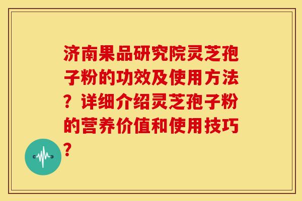 济南果品研究院灵芝孢子粉的功效及使用方法?详细介绍灵芝孢子粉的营养价值和使用技巧? 济南果品研究院灵芝孢子粉的功效及使用方法?详细介绍灵芝孢子粉的营养价值和使用技巧?