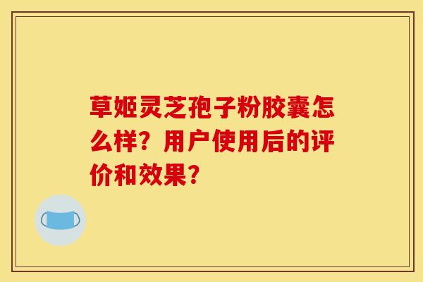 草姬灵芝孢子粉胶囊怎么样？用户使用后的评价和效果？