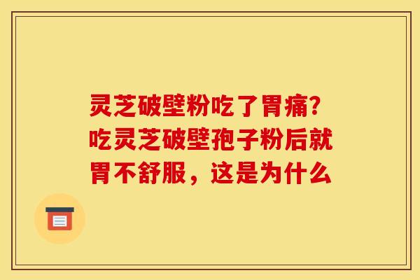 灵芝破壁粉吃了胃痛?吃灵芝破壁孢子粉后就胃不舒服,这是为什么 灵芝破壁粉吃了胃痛?吃灵芝破壁孢子粉后就胃不舒服,这是为什么