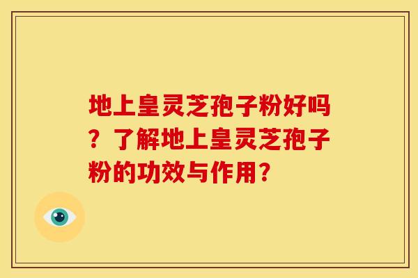 地上皇灵芝孢子粉好吗?了解地上皇灵芝孢子粉的功效与作用? 地上皇灵芝孢子粉好吗?了解地上皇灵芝孢子粉的功效与作用?