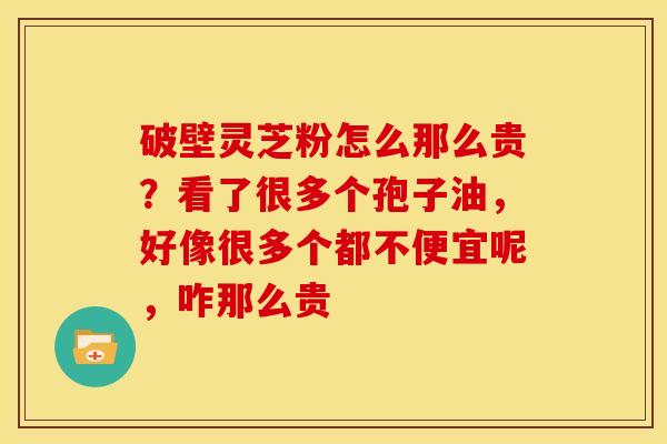破壁灵芝粉怎么那么贵？看了很多个孢子油，好像很多个都不便宜呢，咋那么贵