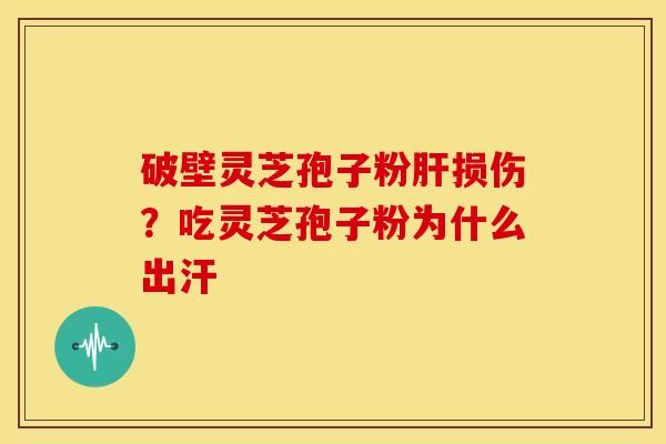 破壁灵芝孢子粉损伤?吃灵芝孢子粉为什么出汗 破壁灵芝孢子粉损伤?吃灵芝孢子粉为什么出汗