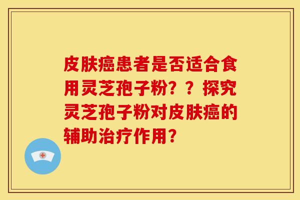 患者是否适合食用灵芝孢子粉？？探究灵芝孢子粉对的辅助作用？