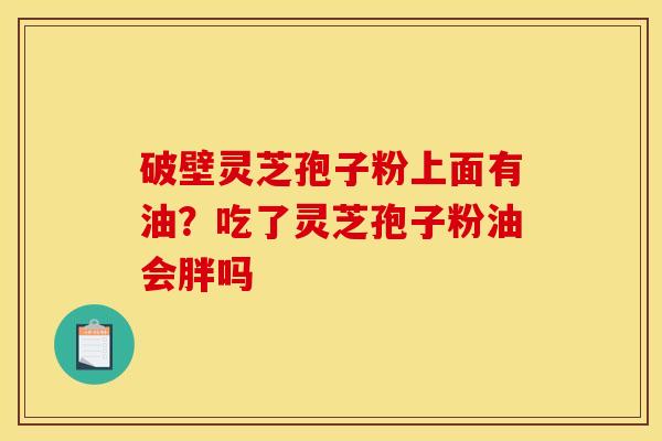 破壁灵芝孢子粉上面有油？吃了灵芝孢子粉油会胖吗