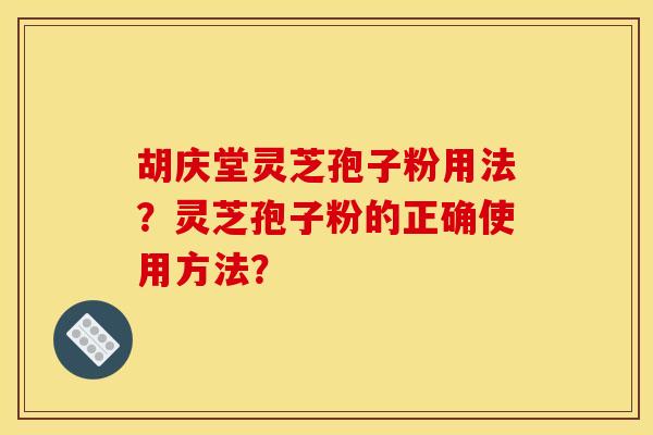 胡庆堂灵芝孢子粉用法?灵芝孢子粉的正确使用方法? 胡庆堂灵芝孢子粉用法?灵芝孢子粉的正确使用方法?