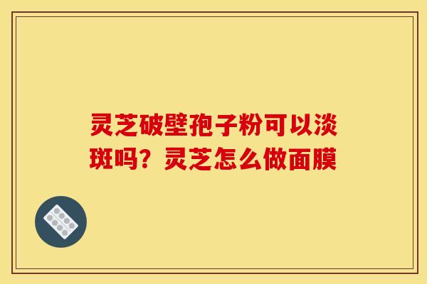 灵芝破壁孢子粉可以淡斑吗？灵芝怎么做面膜