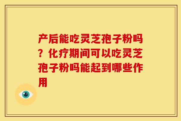 产后能吃灵芝孢子粉吗？期间可以吃灵芝孢子粉吗能起到哪些作用