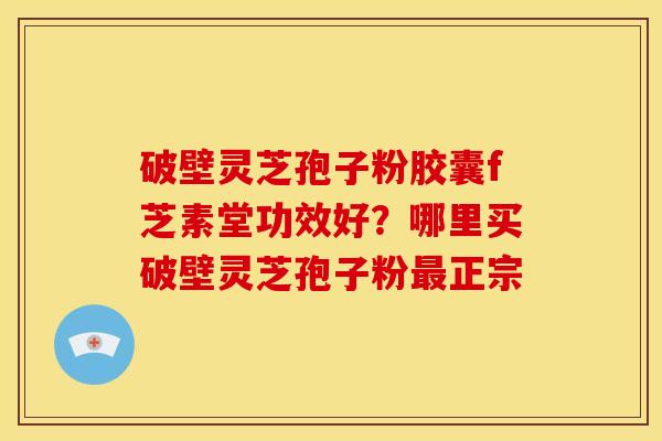 破壁灵芝孢子粉胶囊f芝素堂功效好?哪里买破壁灵芝孢子粉正宗 破壁灵芝孢子粉胶囊f芝素堂功效好?哪里买破壁灵芝孢子粉正宗