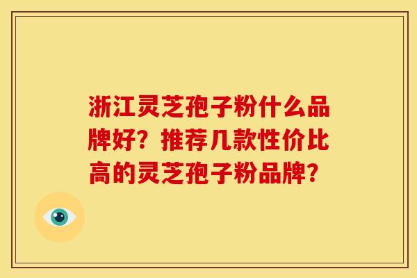 浙江灵芝孢子粉什么品牌好?推荐几款性价比高的灵芝孢子粉品牌? 浙江灵芝孢子粉什么品牌好?推荐几款性价比高的灵芝孢子粉品牌?