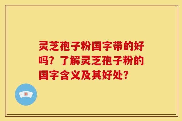 灵芝孢子粉国字带的好吗？了解灵芝孢子粉的国字含义及其好处？