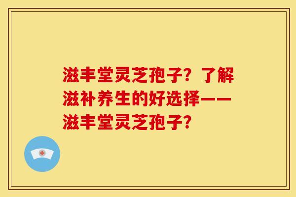 滋丰堂灵芝孢子?了解滋补养生的好选择——滋丰堂灵芝孢子? 滋丰堂灵芝孢子?了解滋补养生的好选择——滋丰堂灵芝孢子?