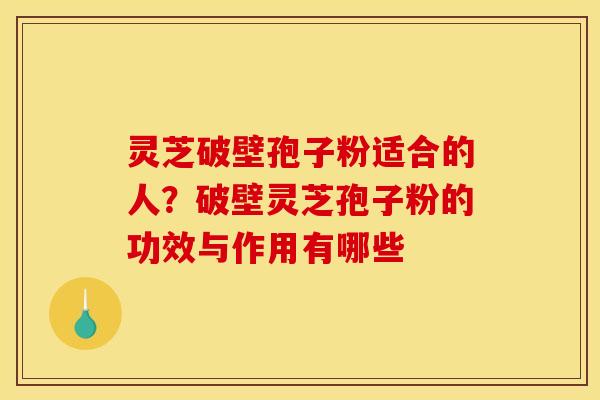 灵芝破壁孢子粉适合的人？破壁灵芝孢子粉的功效与作用有哪些