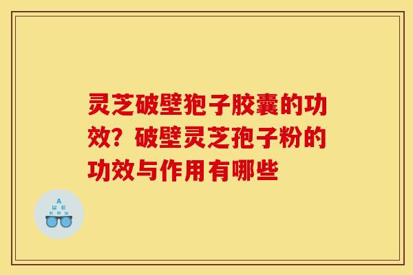 灵芝破壁狍子胶囊的功效？破壁灵芝孢子粉的功效与作用有哪些