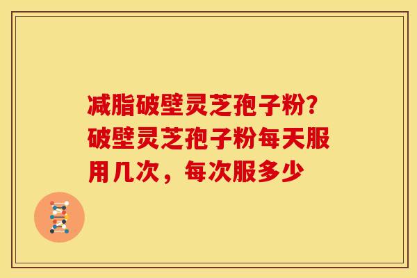 减脂破壁灵芝孢子粉?破壁灵芝孢子粉每天服用几次,每次服多少 减脂破壁灵芝孢子粉?破壁灵芝孢子粉每天服用几次,每次服多少
