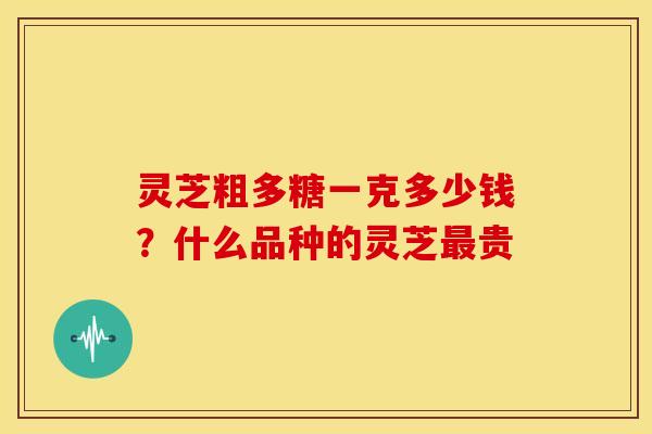 灵芝粗多糖一克多少钱？什么品种的灵芝贵