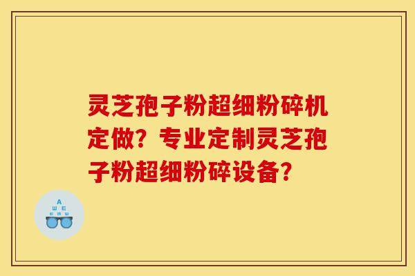 灵芝孢子粉超细粉碎机定做？专业定制灵芝孢子粉超细粉碎设备？