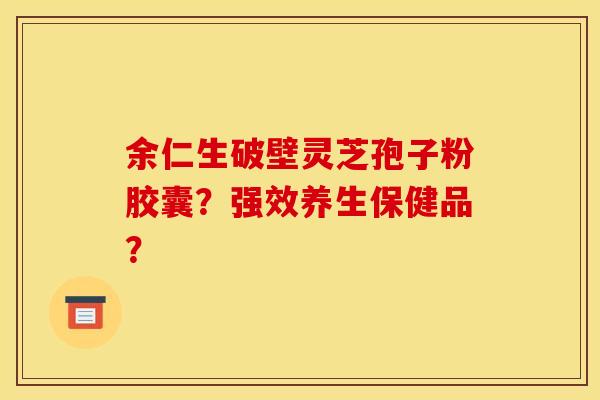 余仁生破壁灵芝孢子粉胶囊?强效养生保健品? 余仁生破壁灵芝孢子粉胶囊?强效养生保健品?