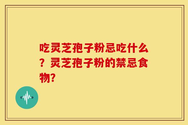 吃灵芝孢子粉忌吃什么？灵芝孢子粉的禁忌食物？