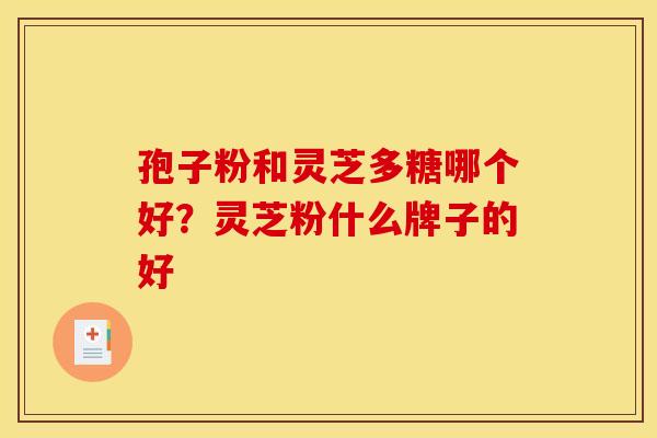 孢子粉和灵芝多糖哪个好?灵芝粉什么牌子的好 孢子粉和灵芝多糖哪个好?灵芝粉什么牌子的好