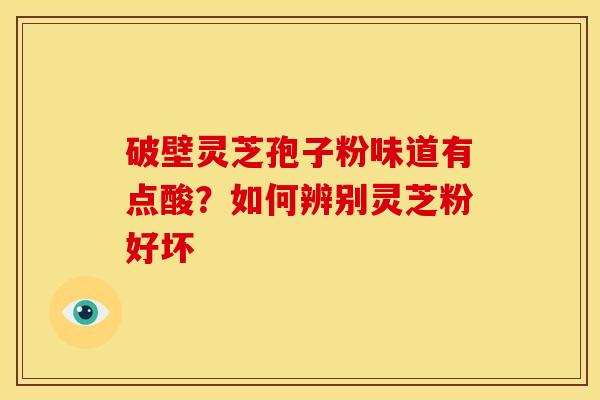 破壁灵芝孢子粉味道有点酸？如何辨别灵芝粉好坏