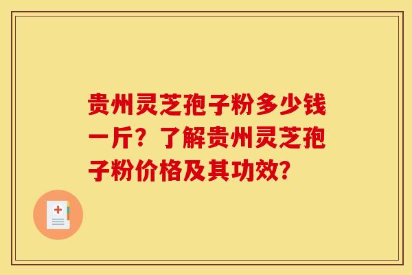 贵州灵芝孢子粉多少钱一斤?了解贵州灵芝孢子粉价格及其功效? 贵州灵芝孢子粉多少钱一斤?了解贵州灵芝孢子粉价格及其功效?