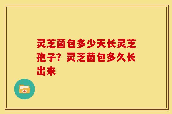 灵芝菌包多少天长灵芝孢子?灵芝菌包多久长出来 灵芝菌包多少天长灵芝孢子?灵芝菌包多久长出来