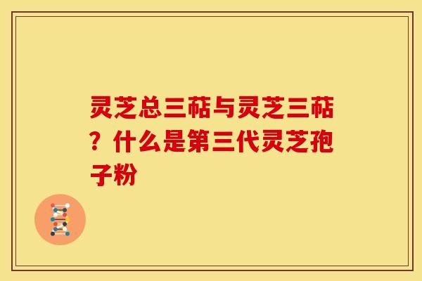 灵芝总三萜与灵芝三萜？什么是第三代灵芝孢子粉