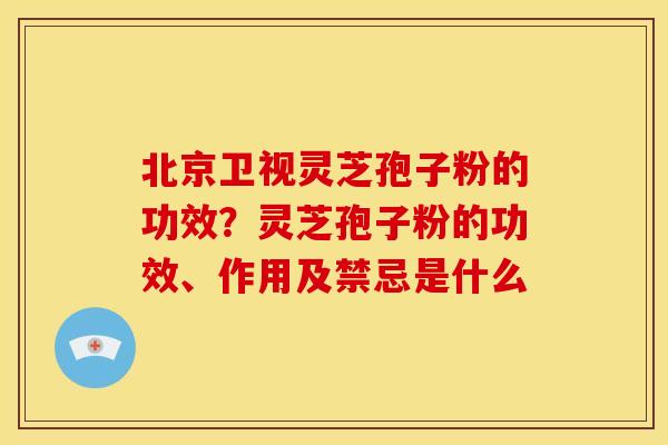 北京卫视灵芝孢子粉的功效？灵芝孢子粉的功效、作用及禁忌是什么