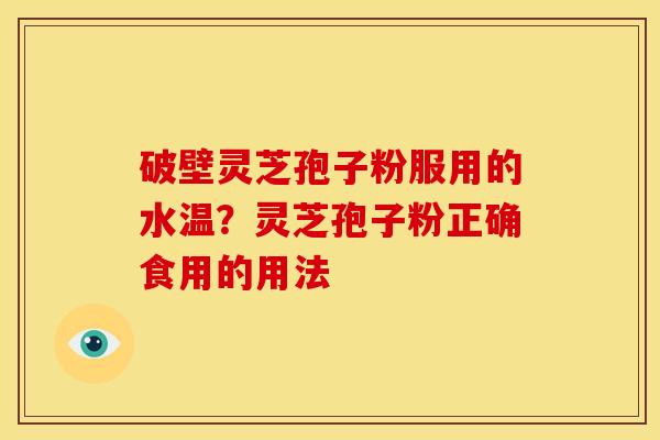 破壁灵芝孢子粉服用的水温？灵芝孢子粉正确食用的用法