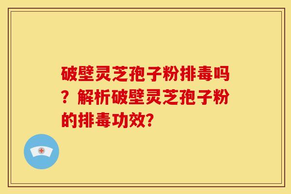 破壁灵芝孢子粉吗？解析破壁灵芝孢子粉的功效？