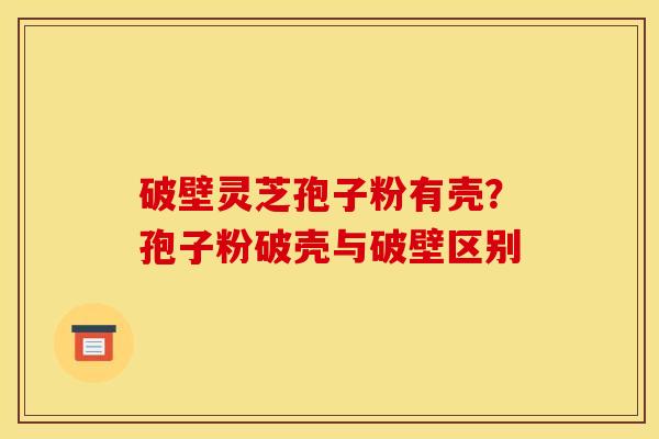 破壁灵芝孢子粉有壳?孢子粉破壳与破壁区别 破壁灵芝孢子粉有壳?孢子粉破壳与破壁区别